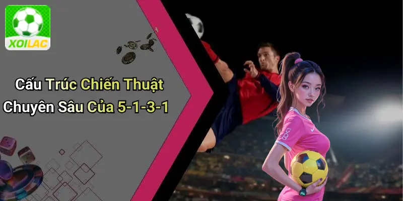 Cấu Trúc Chiến Thuật Chuyên Sâu Của 5-1-3-1