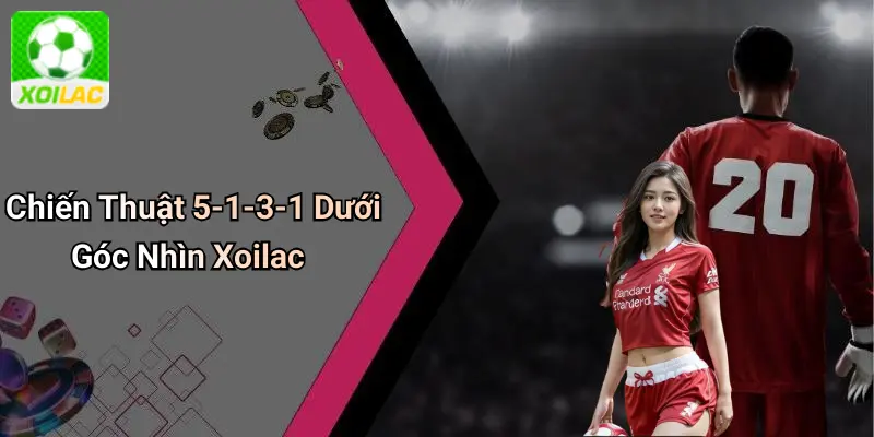 Chiến Thuật 5-1-3-1 Dưới Góc Nhìn Xoilac