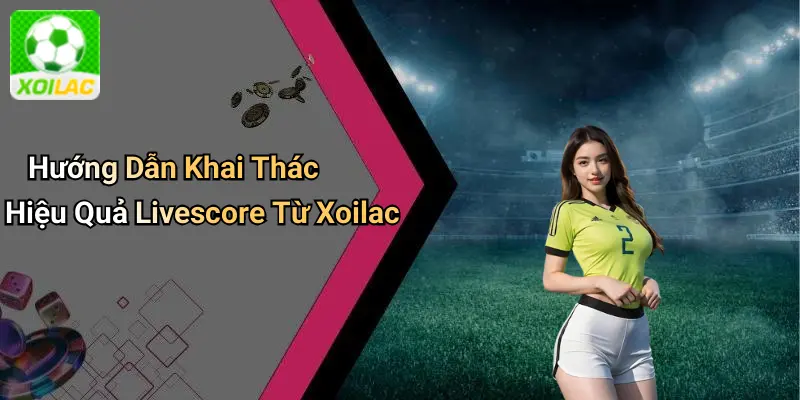 Hướng Dẫn Khai Thác Hiệu Quả Livescore Từ Xoilac