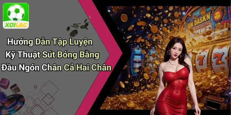 Hướng Dẫn Tập Luyện Kỹ Thuật Sút Bóng Bằng Đầu Ngón Chân Cả Hai Chân