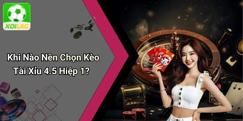 Khi Nào Nên Chọn Kèo Tài Xỉu 4.5 Hiệp 1?