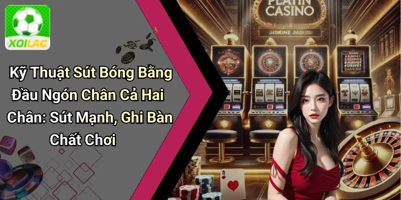 Kỹ Thuật Sút Bóng Bằng Đầu Ngón Chân Cả Hai Chân: Sút Mạnh, Ghi Bàn Chất Chơi