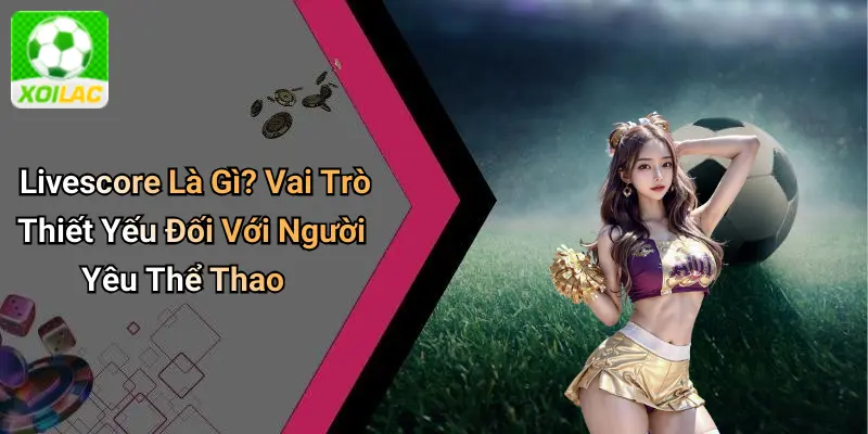 Livescore Là Gì? Vai Trò Thiết Yếu Đối Với Người Yêu Thể Thao