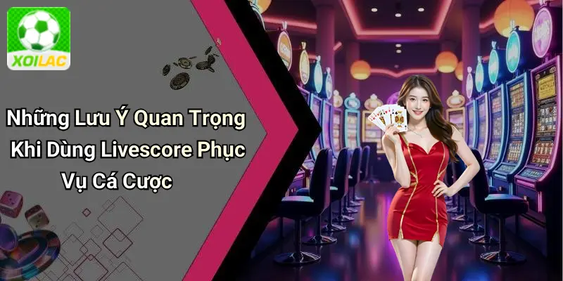 Những Lưu Ý Quan Trọng Khi Dùng Livescore Phục Vụ Cá Cược