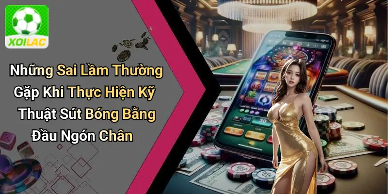 Những Sai Lầm Thường Gặp Khi Thực Hiện Kỹ Thuật Sút Bóng Bằng Đầu Ngón Chân