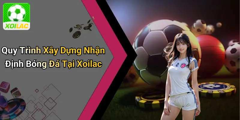 Quy Trình Xây Dựng Nhận Định Bóng Đá Tại Xoilac