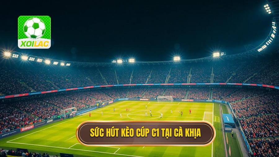 1. Sức hút kèo Cúp C1 tại Cà Khịa