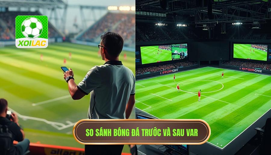 So sánh bóng đá trước và sau VAR